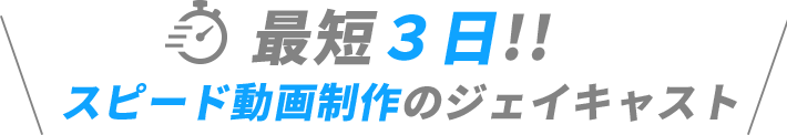 テキスト:最短3日!!スピード動画制作のジェイキャスト